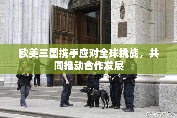 欧美三国携手应对全球挑战，共同推动合作发展