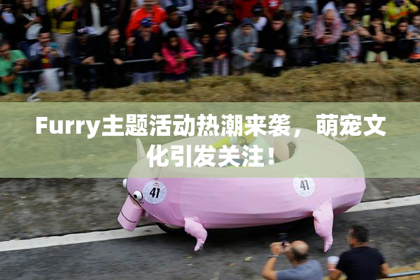 Furry主题活动热潮来袭，萌宠文化引发关注！