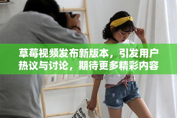 草莓视频发布新版本，引发用户热议与讨论，期待更多精彩内容！