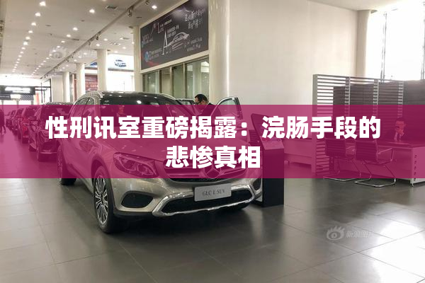 性刑讯室重磅揭露：浣肠手段的悲惨真相