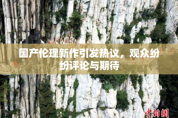 国产伦理新作引发热议，观众纷纷评论与期待