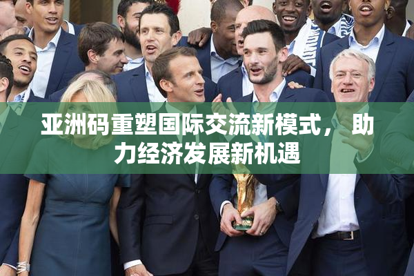 亚洲码重塑国际交流新模式， 助力经济发展新机遇