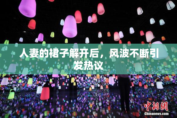 人妻的裙子解开后，风波不断引发热议