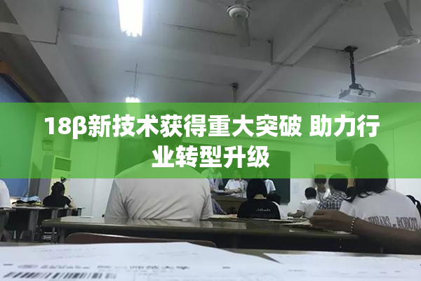 18β新技术获得重大突破 助力行业转型升级