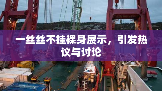 一丝丝不挂裸身展示，引发热议与讨论