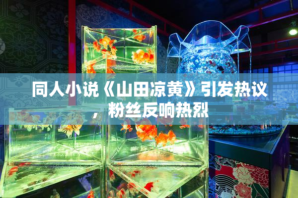 同人小说《山田凉黄》引发热议，粉丝反响热烈