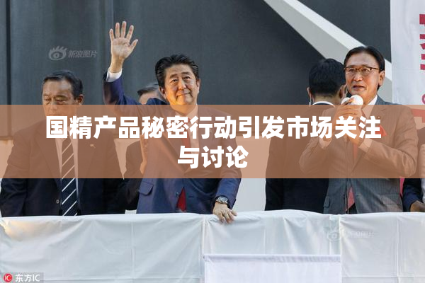 国精产品秘密行动引发市场关注与讨论