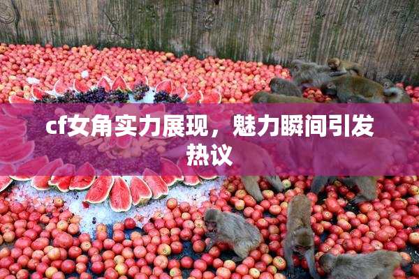 cf女角实力展现，魅力瞬间引发热议