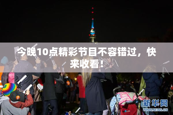 今晚10点精彩节目不容错过，快来收看！