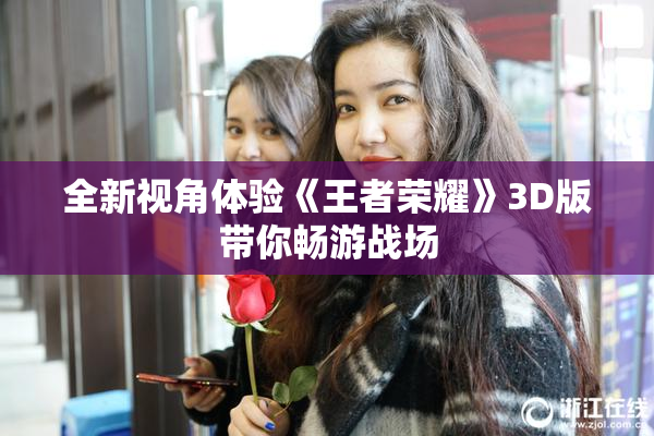 全新视角体验《王者荣耀》3D版带你畅游战场