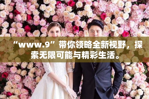 “www.9”带你领略全新视野，探索无限可能与精彩生活。
