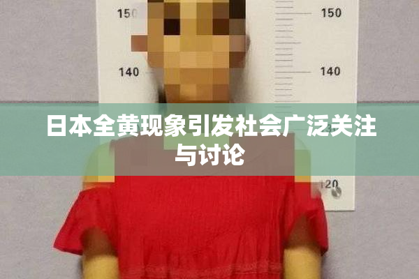 日本全黄现象引发社会广泛关注与讨论