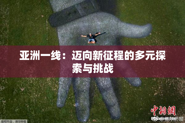 亚洲一线：迈向新征程的多元探索与挑战