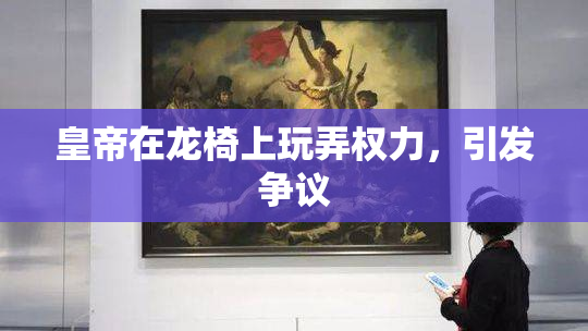 皇帝在龙椅上玩弄权力，引发争议