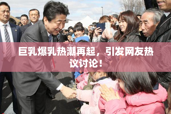 巨乳爆乳热潮再起，引发网友热议讨论！