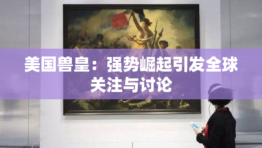 美国兽皇：强势崛起引发全球关注与讨论