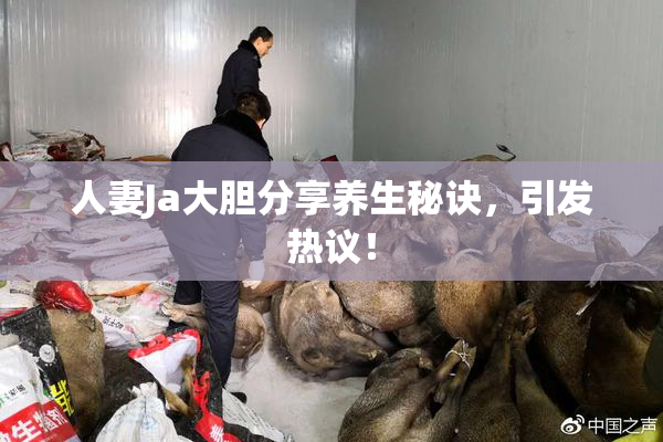 人妻Ja大胆分享养生秘诀，引发热议！