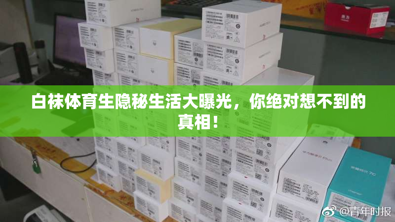 白袜体育生隐秘生活大曝光，你绝对想不到的真相！