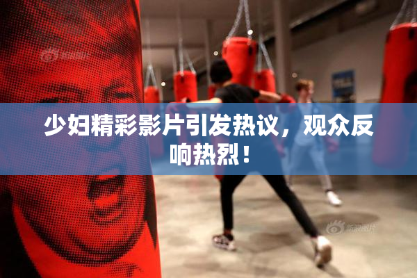 少妇精彩影片引发热议，观众反响热烈！