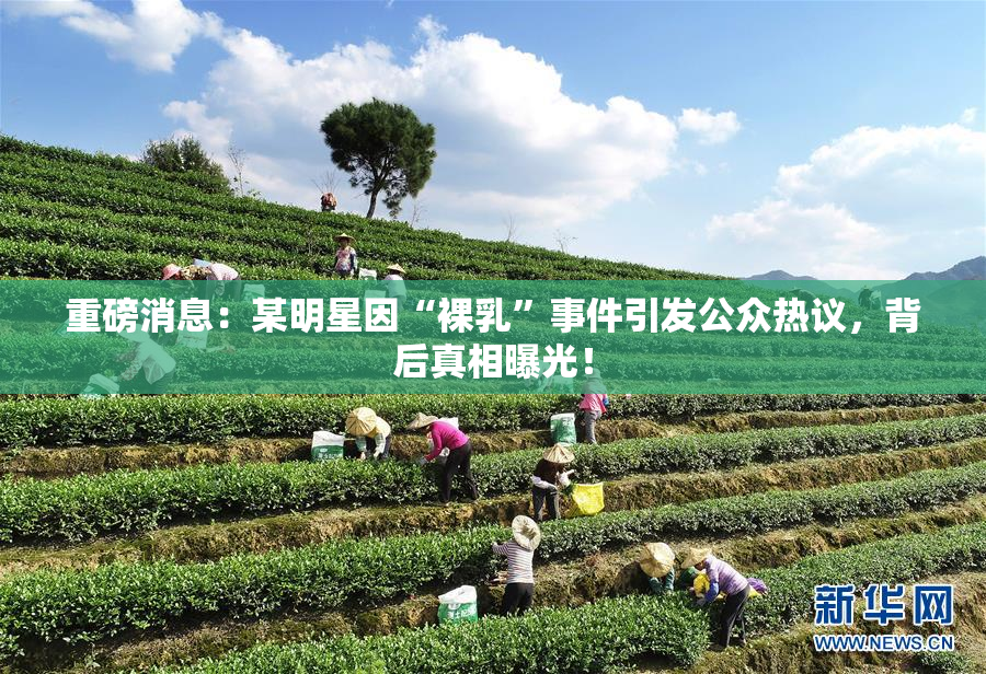 重磅消息：某明星因“裸乳”事件引发公众热议，背后真相曝光！