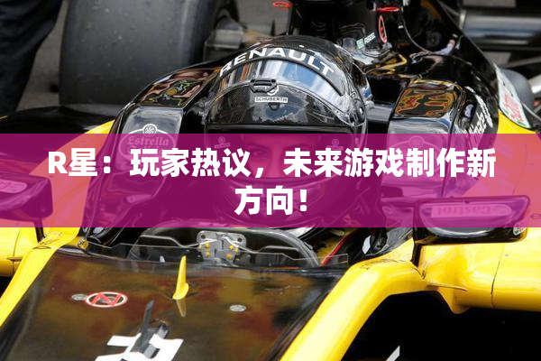 R星：玩家热议，未来游戏制作新方向！