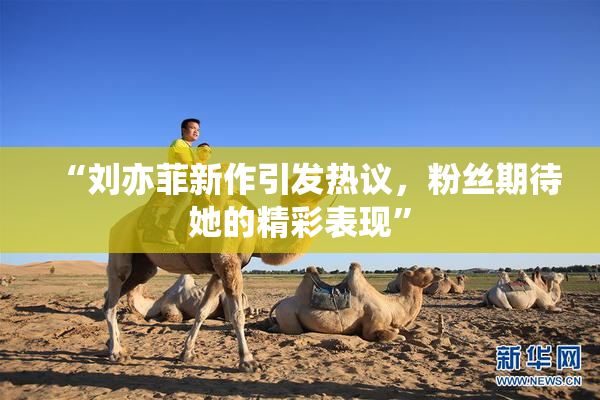 “刘亦菲新作引发热议，粉丝期待她的精彩表现”