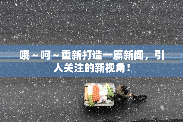 哦～呵～重新打造一篇新闻，引人关注的新视角！