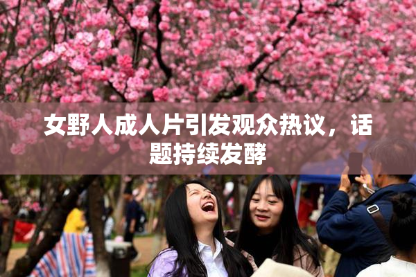 女野人成人片引发观众热议，话题持续发酵