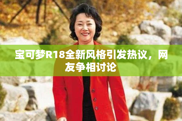 宝可梦R18全新风格引发热议，网友争相讨论