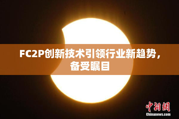 FC2P创新技术引领行业新趋势，备受瞩目