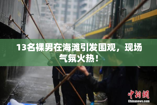 13名裸男在海滩引发围观，现场气氛火热！