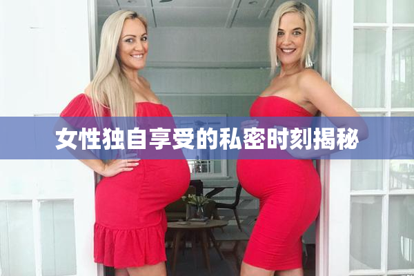 女性独自享受的私密时刻揭秘