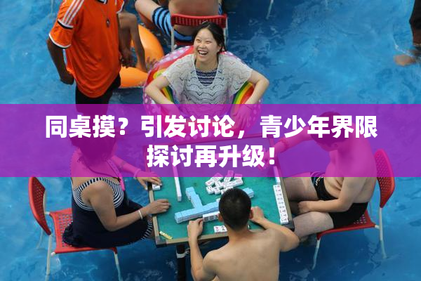 同桌摸？引发讨论，青少年界限探讨再升级！