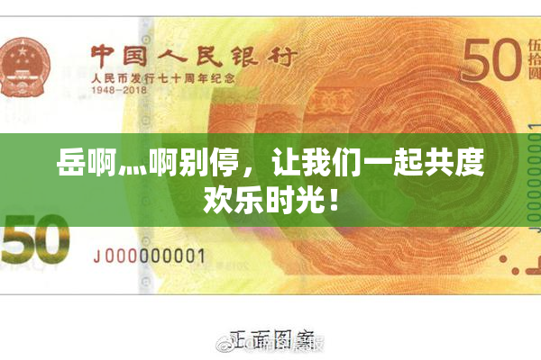 岳啊灬啊别停，让我们一起共度欢乐时光！