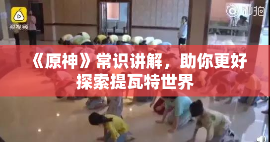 《原神》常识讲解，助你更好探索提瓦特世界