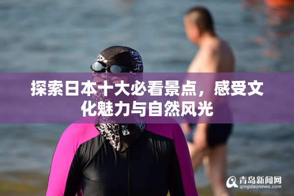 探索日本十大必看景点，感受文化魅力与自然风光