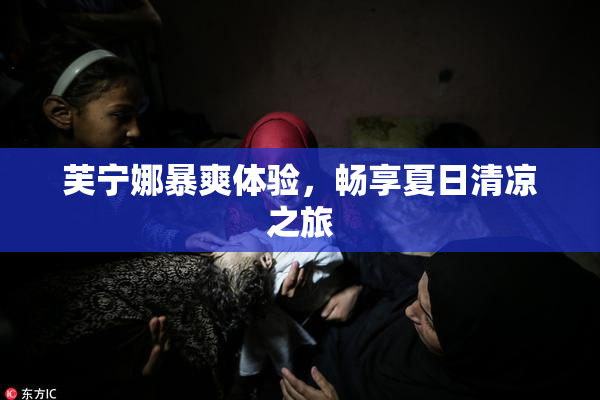 芙宁娜暴爽体验，畅享夏日清凉之旅