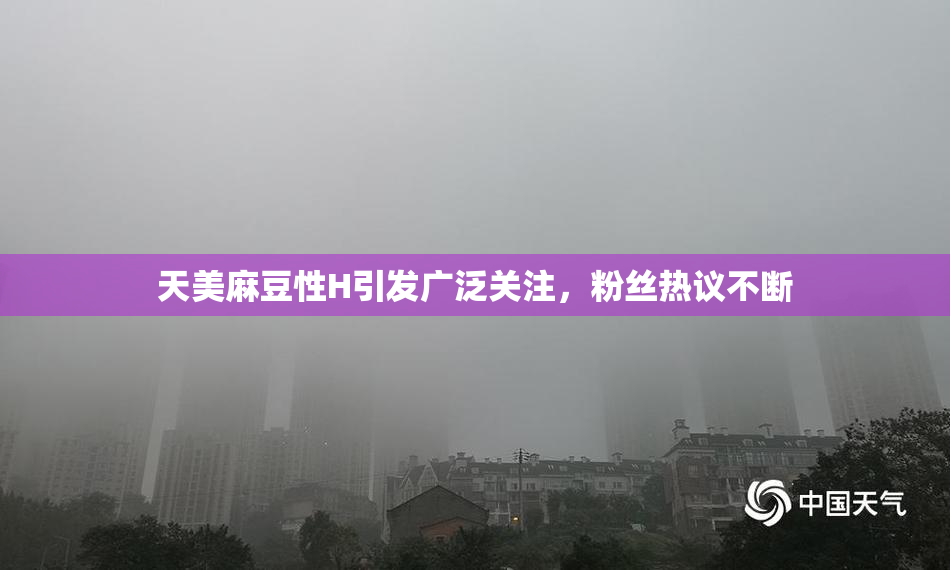 天美麻豆性H引发广泛关注，粉丝热议不断