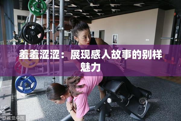 羞羞涩涩：展现感人故事的别样魅力