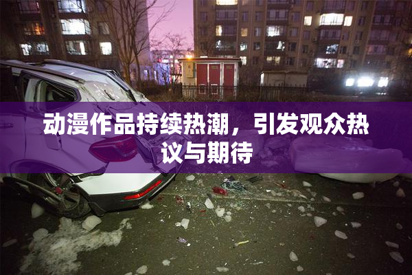 动漫作品持续热潮，引发观众热议与期待