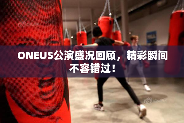 ONEUS公演盛况回顾，精彩瞬间不容错过！
