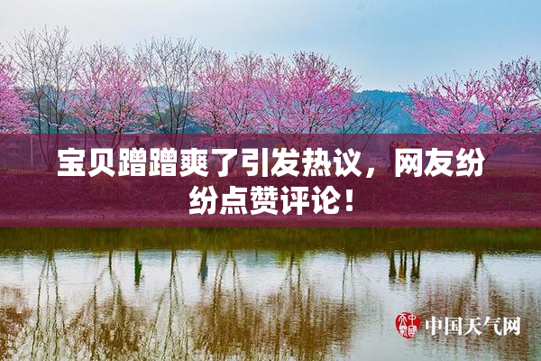 宝贝蹭蹭爽了引发热议，网友纷纷点赞评论！