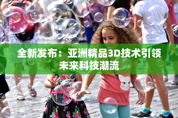 全新发布：亚洲精品3D技术引领未来科技潮流