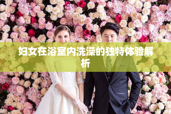 妇女在浴室内洗澡的独特体验解析