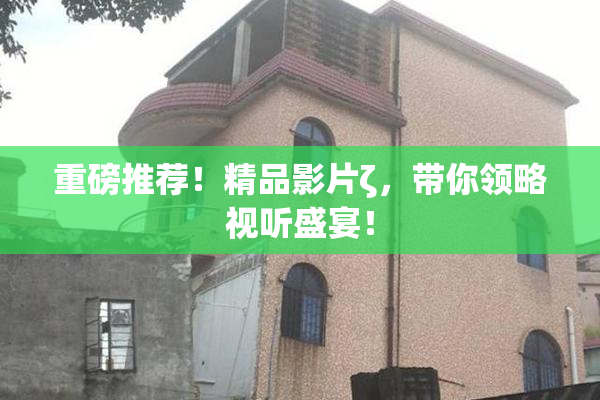 重磅推荐！精品影片ζ，带你领略视听盛宴！