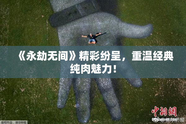 《永劫无间》精彩纷呈，重温经典纯肉魅力！