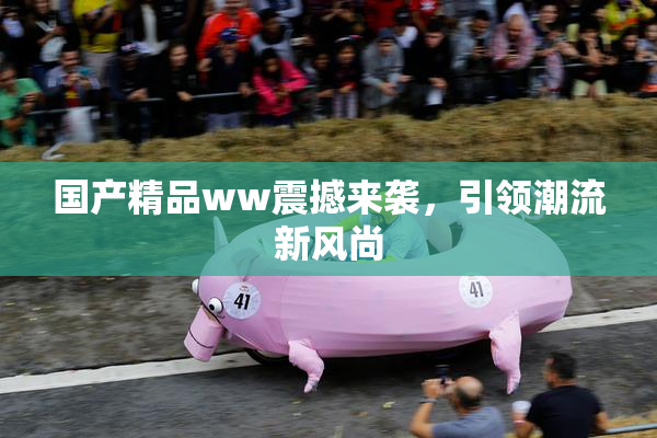 国产精品ww震撼来袭，引领潮流新风尚