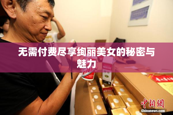 无需付费尽享绚丽美女的秘密与魅力