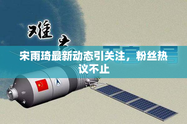 宋雨琦最新动态引关注，粉丝热议不止