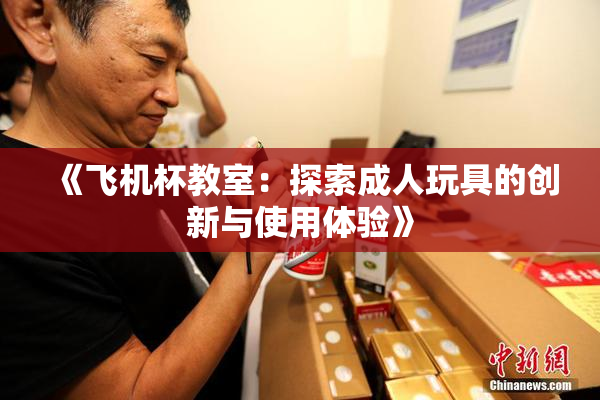 《飞机杯教室：探索成人玩具的创新与使用体验》